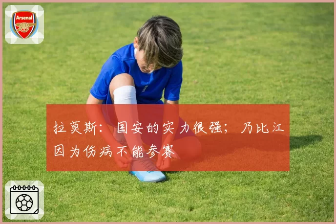 拉莫斯：国安的实力很强；乃比江因为伤病不能参赛