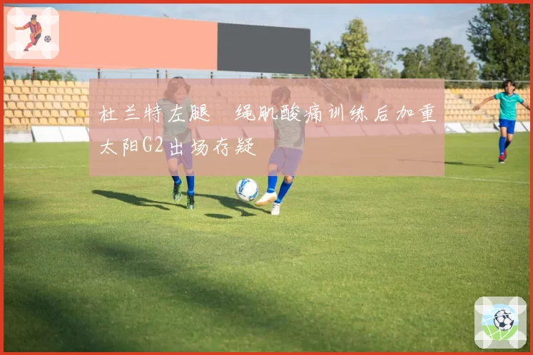 杜兰特左腿腘绳肌酸痛训练后加重太阳G2出场存疑