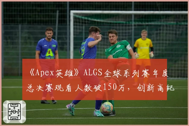 《Apex英雄》ALGS全球系列赛年度总决赛观看人数破150万，创新高纪录