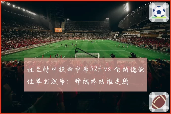 杜兰特中投命中率52% vs 伦纳德低位单打效率：锋线终结谁更稳