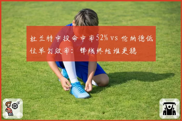 杜兰特中投命中率52% vs 伦纳德低位单打效率：锋线终结谁更稳