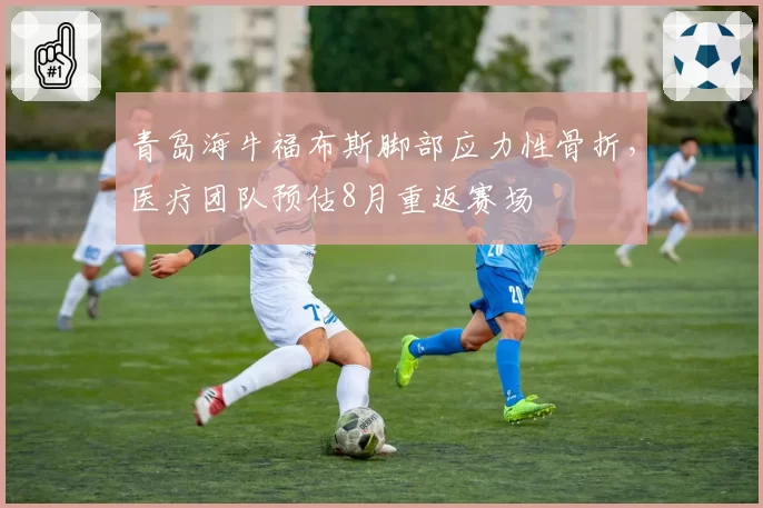 青岛海牛福布斯脚部应力性骨折,医疗团队预估8月重返赛场