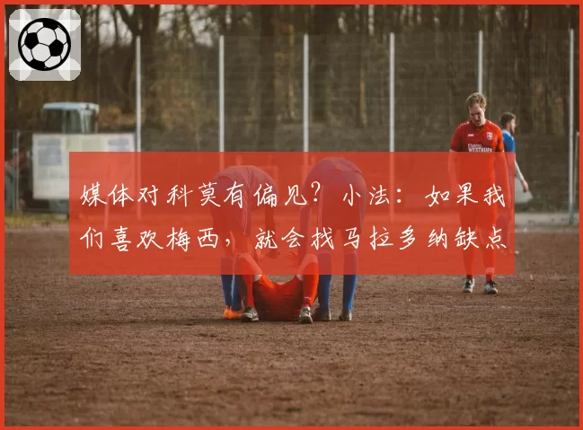 媒体对科莫有偏见？小法：如果我们喜欢梅西，就会找马拉多纳缺点