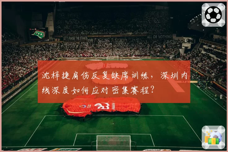 沈梓捷肩伤反复缺席训练,深圳内线深度如何应对密集赛程?