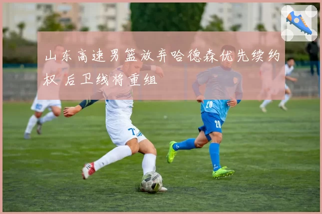 山东高速男篮放弃哈德森优先续约权 后卫线将重组