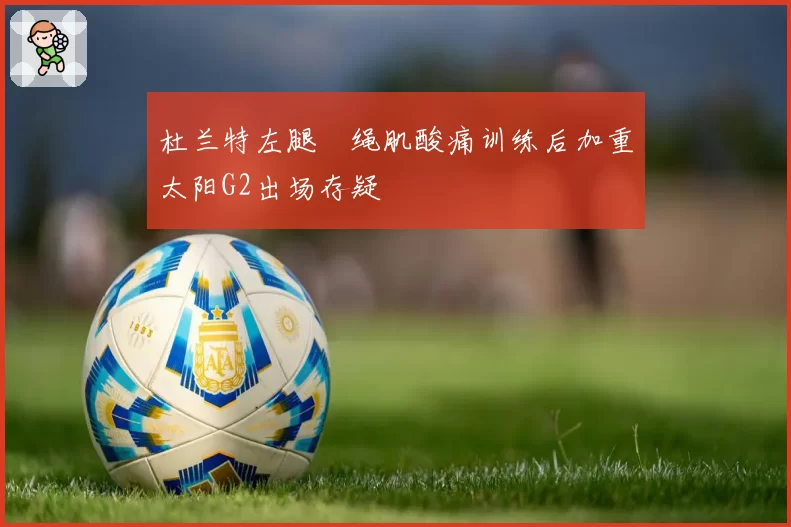 杜兰特左腿腘绳肌酸痛训练后加重太阳G2出场存疑