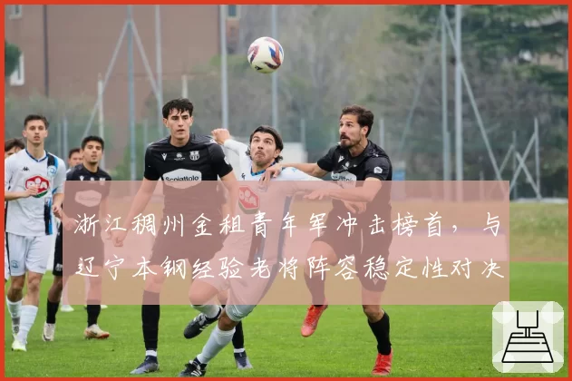 浙江稠州金租青年军冲击榜首,与辽宁本钢经验老将阵容稳定性对决