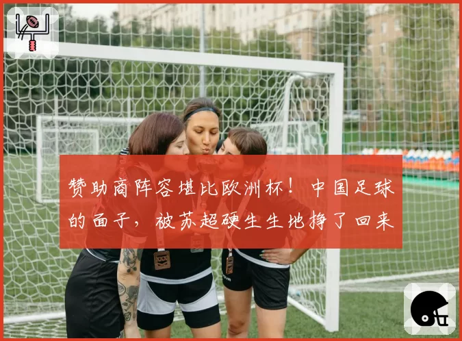 赞助商阵容堪比欧洲杯！中国足球的面子，被苏超硬生生地挣了回来