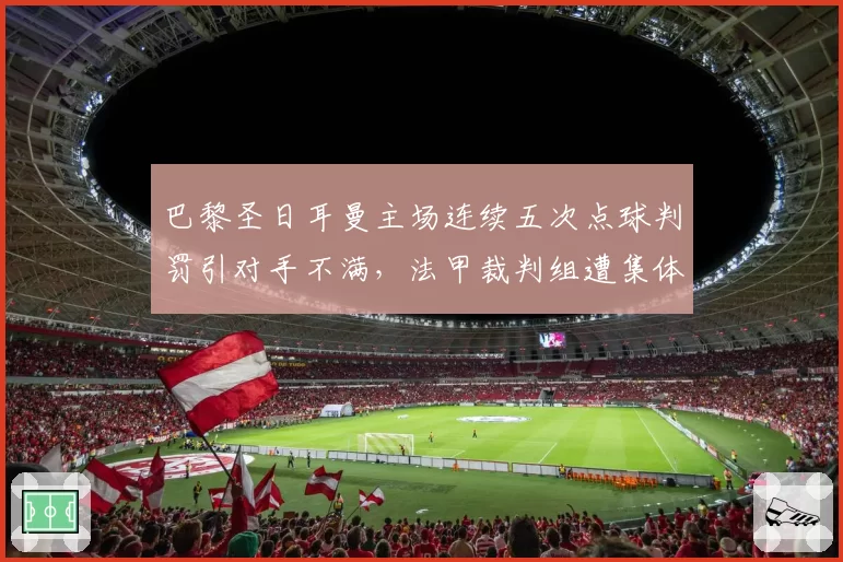 巴黎圣日耳曼主场连续五次点球判罚引对手不满，法甲裁判组遭集体投诉