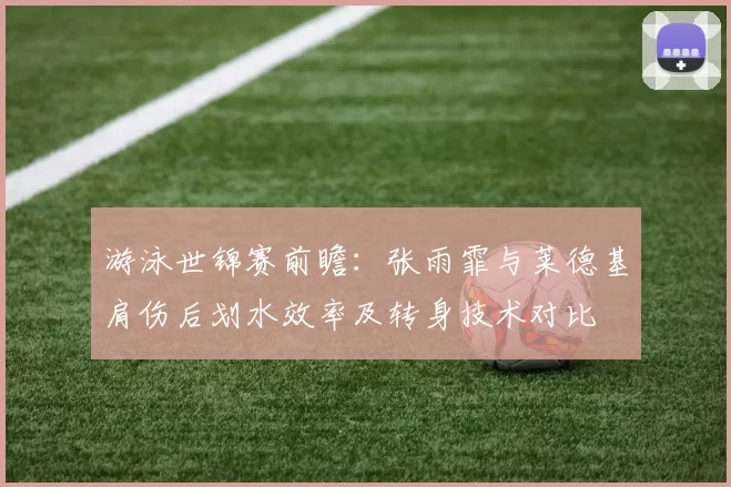 游泳世锦赛前瞻：张雨霏与莱德基肩伤后划水效率及转身技术对比
