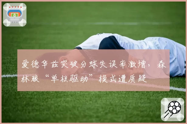 爱德华兹突破分球失误率激增，森林狼“单核驱动”模式遭质疑