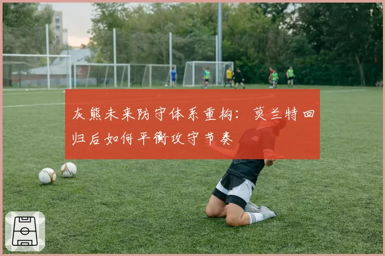 灰熊未来防守体系重构:莫兰特回归后如何平衡攻守节奏