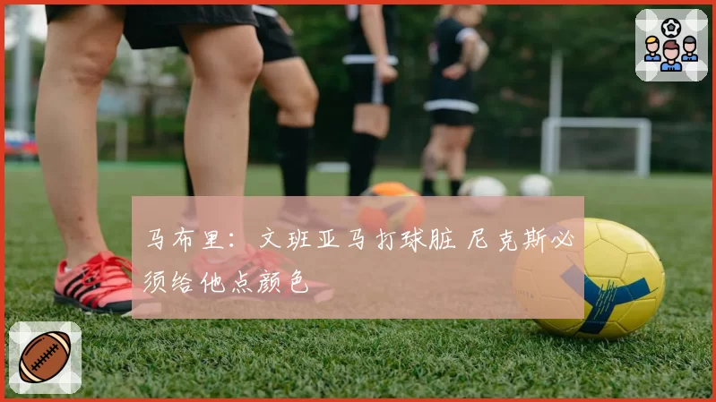 马布里:文班亚马打球脏 尼克斯必须给他点颜色