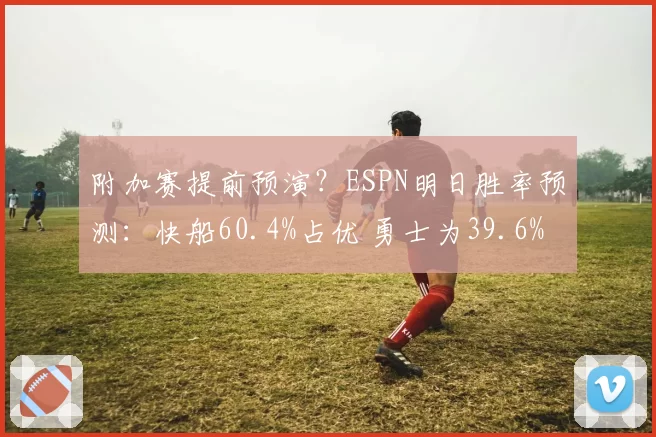 附加赛提前预演?ESPN明日胜率预测:快船60.4%占优 勇士为39.6%