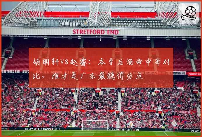 胡明轩vs赵睿：本季后场命中率对比，谁才是广东最稳得分点