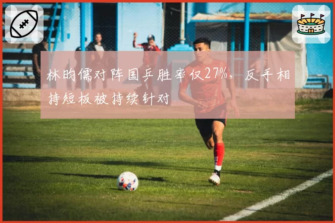 林昀儒对阵国乒胜率仅27%，反手相持短板被持续针对
