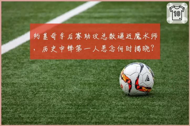 约基奇季后赛助攻总数逼近魔术师，历史中锋第一人悬念何时揭晓？