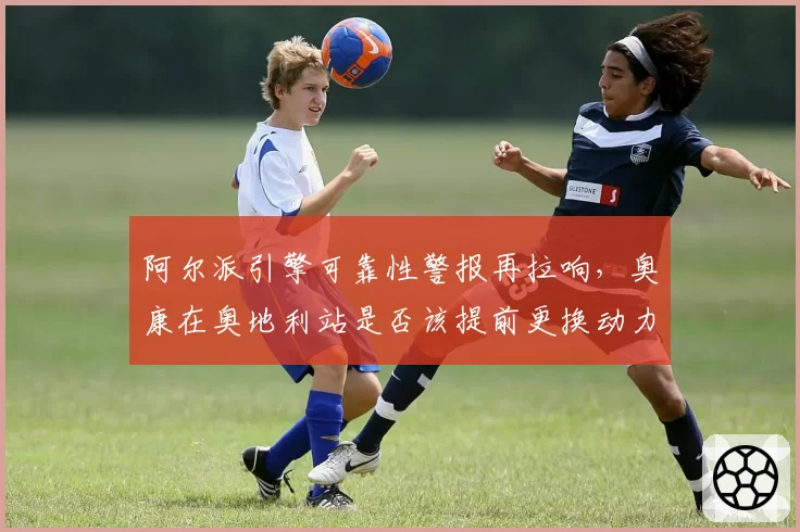 阿尔派引擎可靠性警报再拉响，奥康在奥地利站是否该提前更换动力单元？