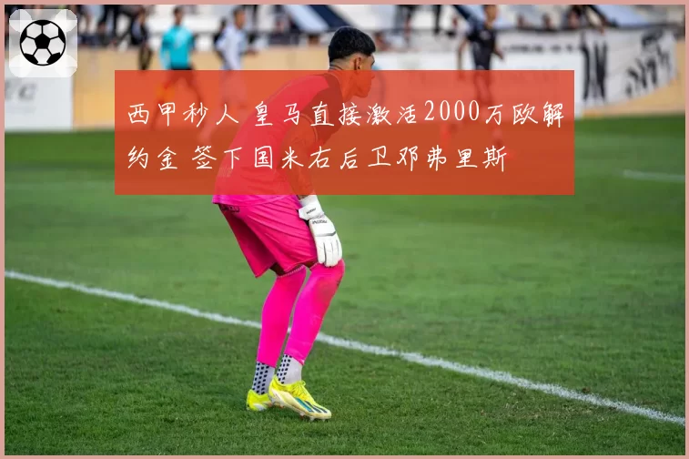 西甲秒人 皇马直接激活2000万欧解约金 签下国米右后卫邓弗里斯