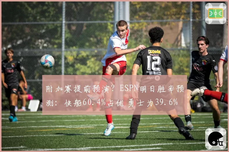 附加赛提前预演？ESPN明日胜率预测：快船60.4%占优 勇士为39.6%