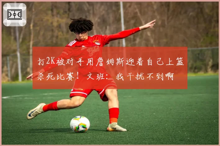 打2K被对手用詹姆斯迎着自己上篮杀死比赛!文班:我干扰不到啊