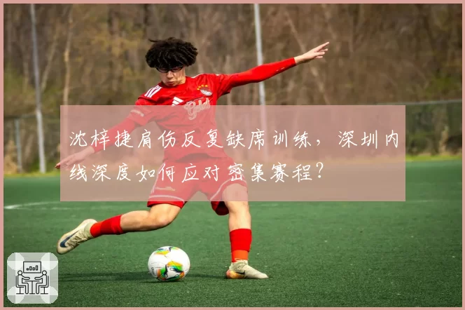沈梓捷肩伤反复缺席训练,深圳内线深度如何应对密集赛程?