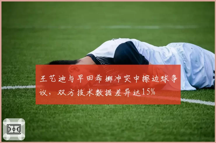 王艺迪与早田希娜冲突中擦边球争议，双方技术数据差异达15%