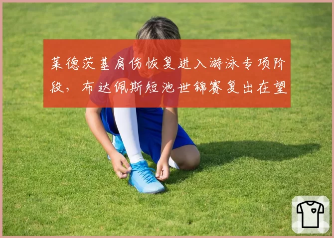 莱德茨基肩伤恢复进入游泳专项阶段，布达佩斯短池世锦赛复出在望