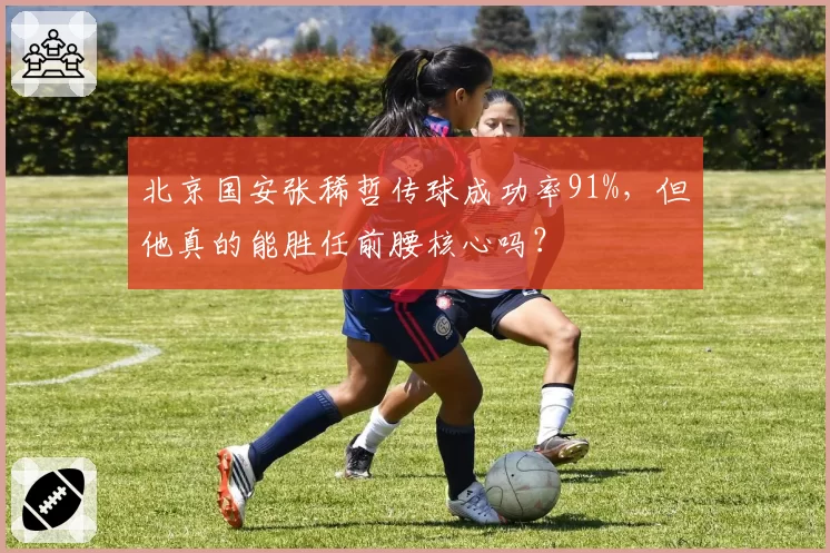 北京国安张稀哲传球成功率91%,但他真的能胜任前腰核心吗?