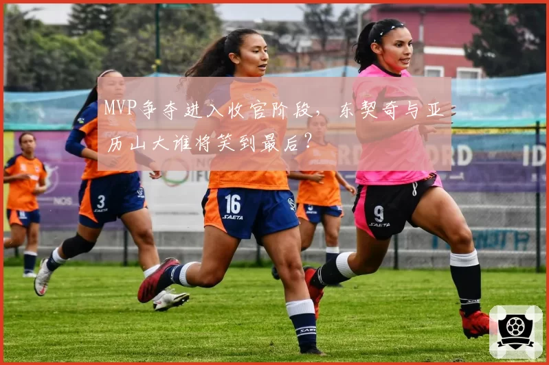 MVP争夺进入收官阶段，东契奇与亚历山大谁将笑到最后？