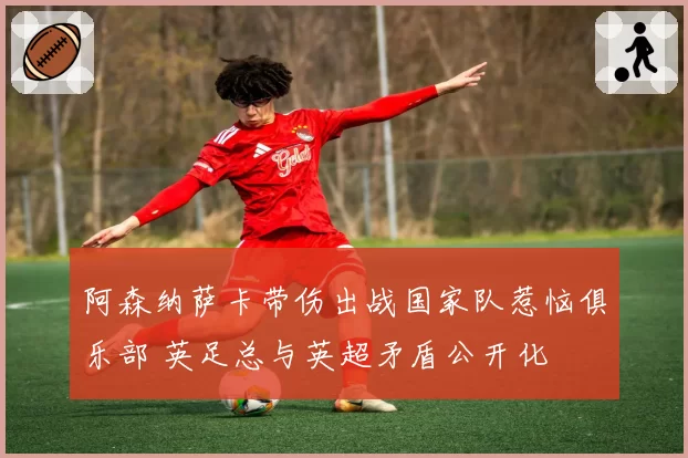 阿森纳萨卡带伤出战国家队惹恼俱乐部 英足总与英超矛盾公开化