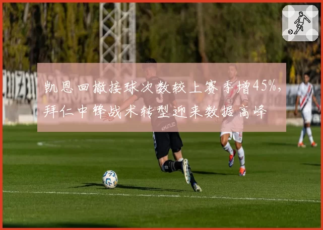凯恩回撤接球次数较上赛季增45%,拜仁中锋战术转型迎来数据高峰