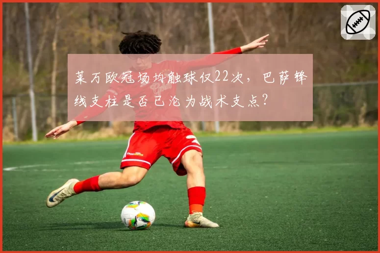 莱万欧冠场均触球仅22次,巴萨锋线支柱是否已沦为战术支点?
