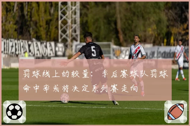 罚球线上的较量：季后赛球队罚球命中率或将决定系列赛走向