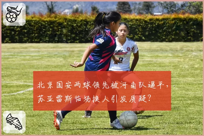 北京国安两球领先被河南队逼平,苏亚雷斯临场换人引发质疑?