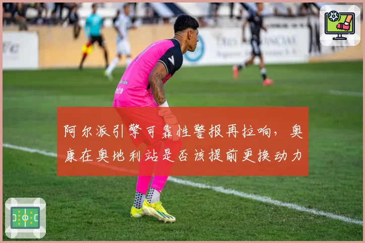 阿尔派引擎可靠性警报再拉响，奥康在奥地利站是否该提前更换动力单元？