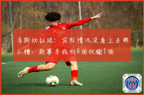 马斯切拉诺：实际情况没看上去那么糟，新赛季我们8场仅输1场