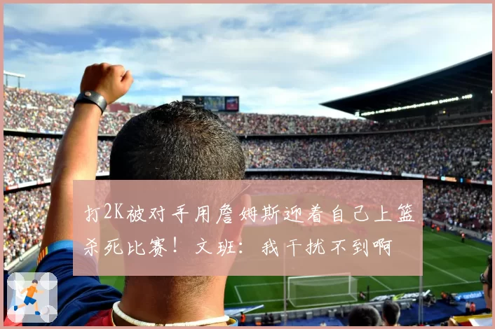 打2K被对手用詹姆斯迎着自己上篮杀死比赛！文班：我干扰不到啊