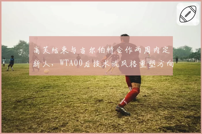 高芙结束与吉尔伯特合作两周内定新人，WTA00后技术流风格重塑方向成谜