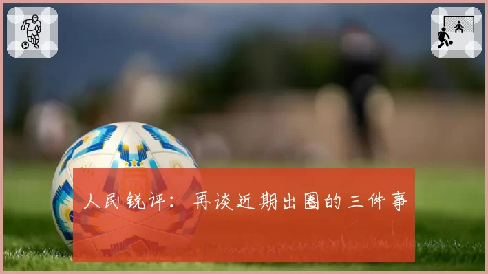 人民锐评：再谈近期出圈的三件事