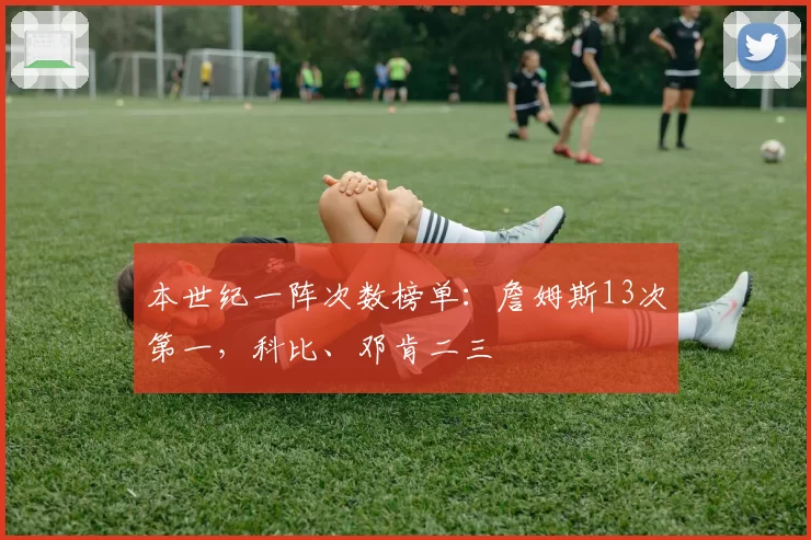 本世纪一阵次数榜单：詹姆斯13次第一，科比、邓肯二三