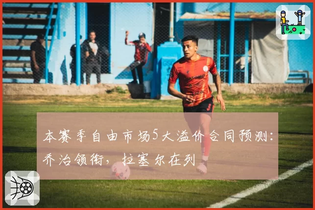 本赛季自由市场5大溢价合同预测:乔治领衔,拉塞尔在列