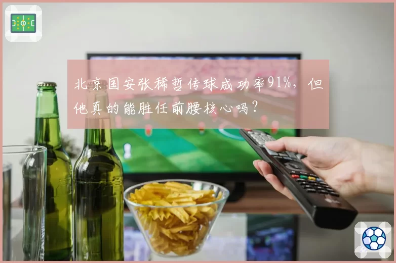 北京国安张稀哲传球成功率91%,但他真的能胜任前腰核心吗?