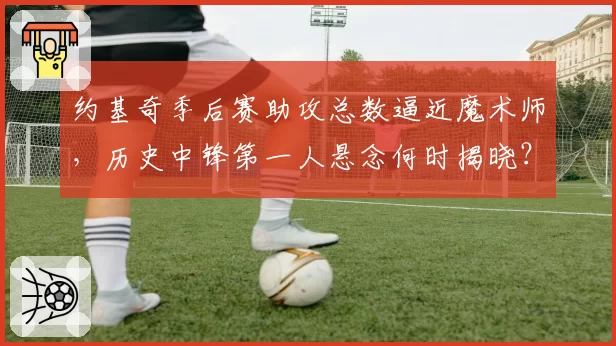 约基奇季后赛助攻总数逼近魔术师，历史中锋第一人悬念何时揭晓？