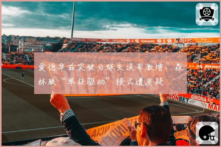 爱德华兹突破分球失误率激增，森林狼“单核驱动”模式遭质疑