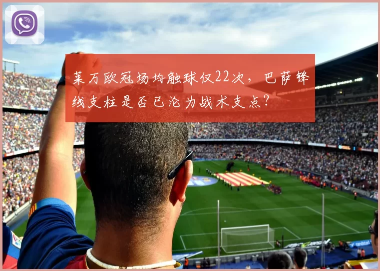 莱万欧冠场均触球仅22次,巴萨锋线支柱是否已沦为战术支点?