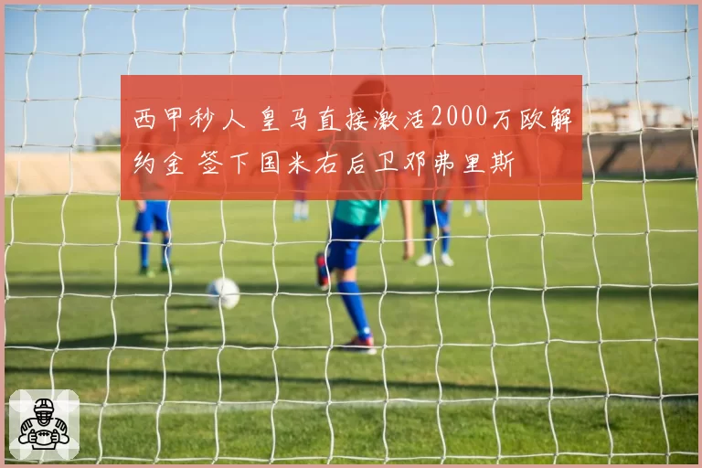 西甲秒人 皇马直接激活2000万欧解约金 签下国米右后卫邓弗里斯