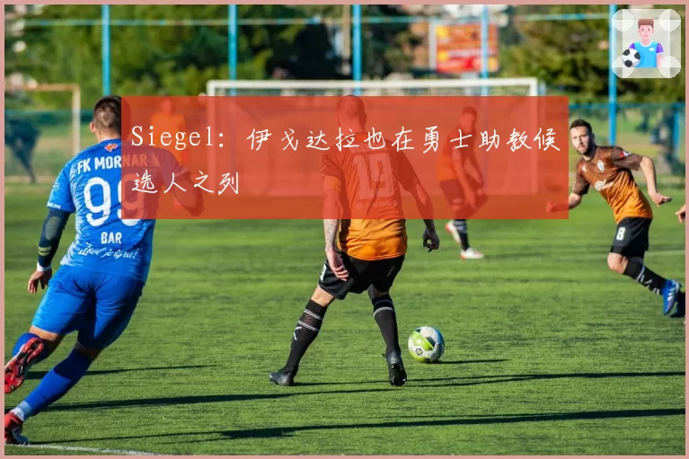 Siegel：伊戈达拉也在勇士助教候选人之列