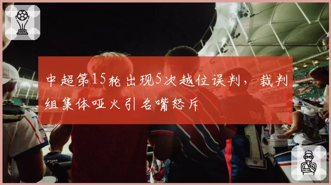 中超第15轮出现5次越位误判，裁判组集体哑火引名嘴怒斥