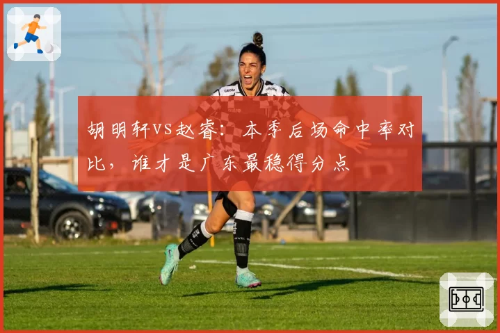胡明轩vs赵睿：本季后场命中率对比，谁才是广东最稳得分点